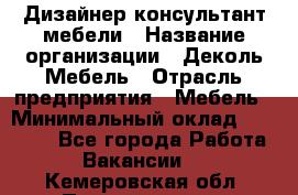 Дизайнер-консультант мебели › Название организации ­ Деколь Мебель › Отрасль предприятия ­ Мебель › Минимальный оклад ­ 56 000 - Все города Работа » Вакансии   . Кемеровская обл.,Прокопьевск г.